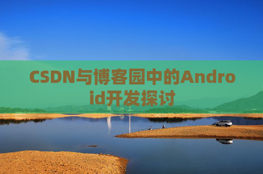 CSDN与博客园中的Android开发探讨